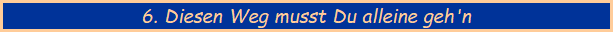 6. Diesen Weg musst Du alleine geh'n