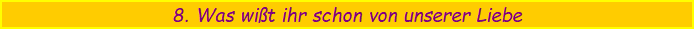 8. Was wit ihr schon von unserer Liebe