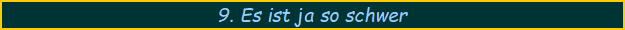 9. Es ist ja so schwer